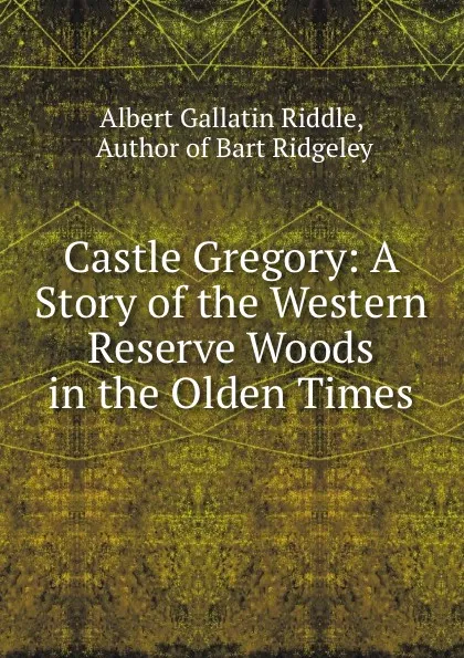 Обложка книги Castle Gregory: A Story of the Western Reserve Woods in the Olden Times, Albert Gallatin Riddle