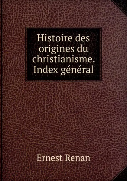 Обложка книги Histoire des origines du christianisme. Index general, Эрнест Ренан