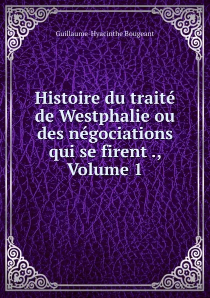 Обложка книги Histoire du traite de Westphalie ou des negociations qui se firent ., Volume 1, Guillaume-Hyacinthe Bougeant