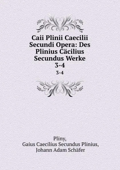 Обложка книги Caii Plinii Caecilii Secundi Opera: Des Plinius Cacilius Secundus Werke. 3-4, Gaius Caecilius Secundus Plinius Pliny