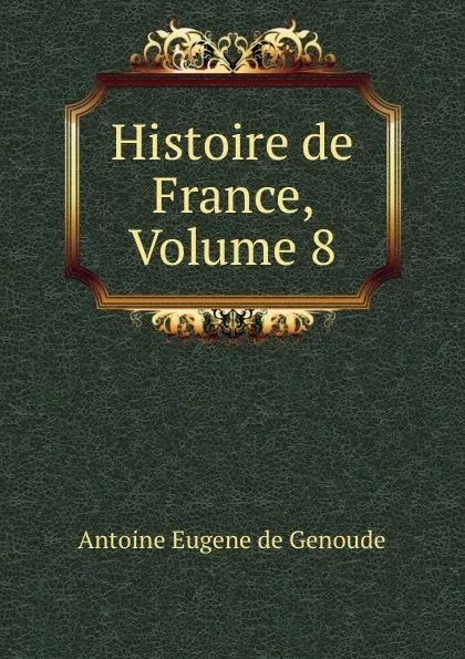 Обложка книги Histoire de France, Volume 8, Antoine Eugene de Genoude