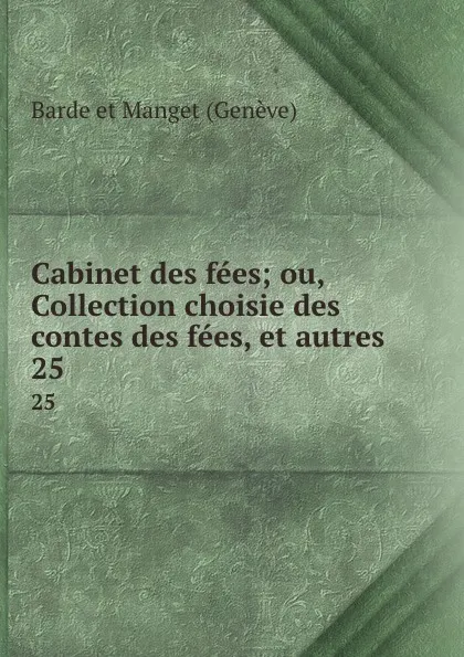 Обложка книги Cabinet des fees; ou, Collection choisie des contes des fees, et autres . 25, Barde et Manget Genève