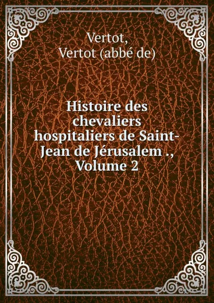 Обложка книги Histoire des chevaliers hospitaliers de Saint-Jean de Jerusalem ., Volume 2, abbé de Vertot