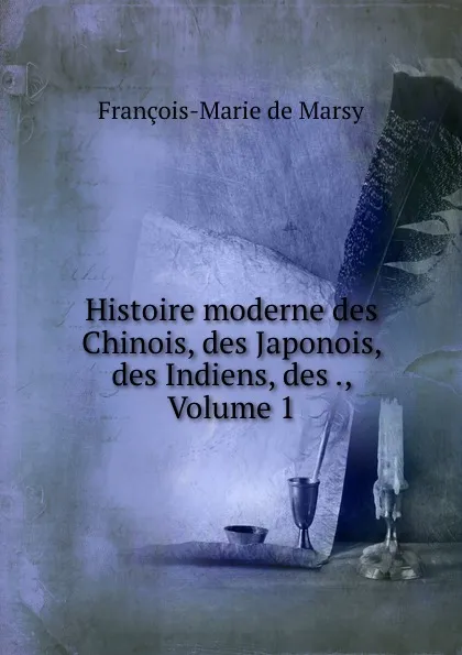 Обложка книги Histoire moderne des Chinois, des Japonois, des Indiens, des ., Volume 1, François-Marie de Marsy