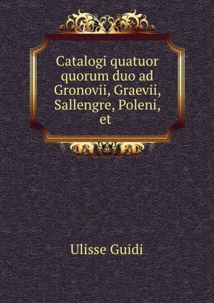 Обложка книги Catalogi quatuor quorum duo ad Gronovii, Graevii, Sallengre, Poleni, et ., Ulisse Guidi