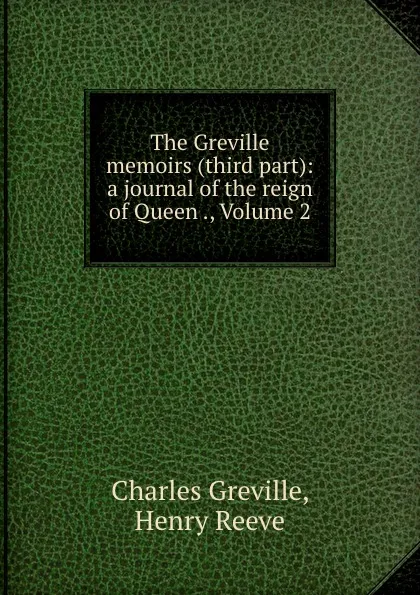 Обложка книги The Greville memoirs (third part): a journal of the reign of Queen ., Volume 2, Charles Greville