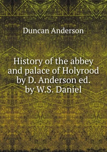 Обложка книги History of the abbey and palace of Holyrood by D. Anderson ed. by W.S. Daniel, Duncan Anderson