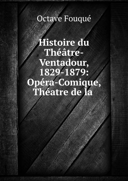 Обложка книги Histoire du Theatre-Ventadour, 1829-1879: Opera-Comique, Theatre de la ., Octave Fouqué