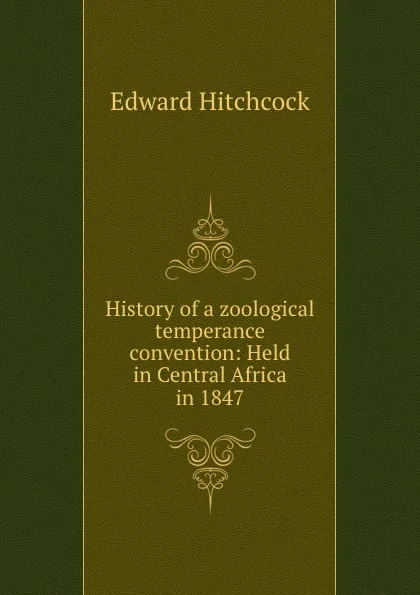 Обложка книги History of a zoological temperance convention: Held in Central Africa in 1847, Hitchcock Edward