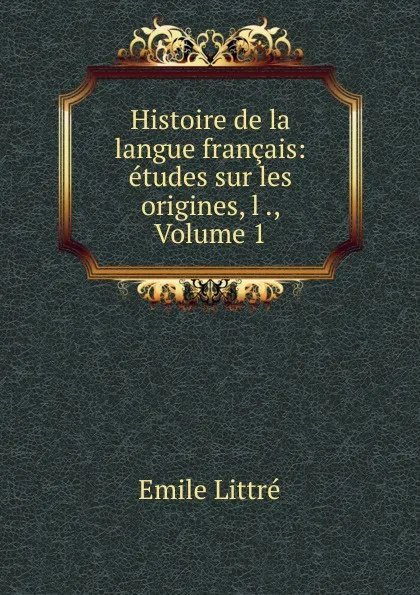 Обложка книги Histoire de la langue francais: etudes sur les origines, l ., Volume 1, Emile Littré