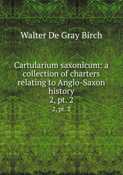Обложка книги Cartularium saxonicum: a collection of charters relating to Anglo-Saxon history. 2,.pt. 2, Walter de Gray Birch