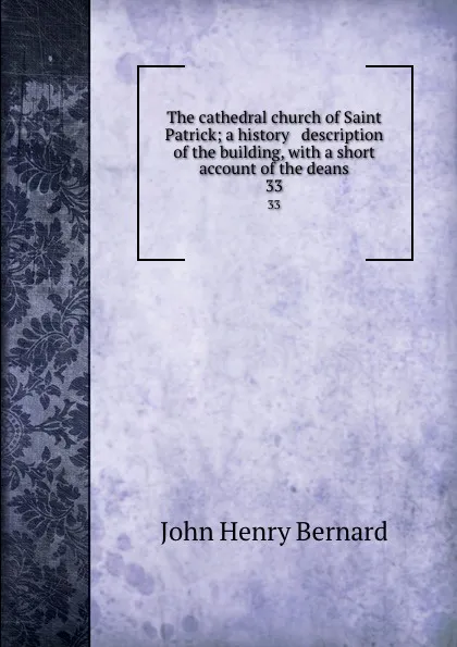 Обложка книги The cathedral church of Saint Patrick; a history . description of the building, with a short account of the deans. 33, John Henry Bernard