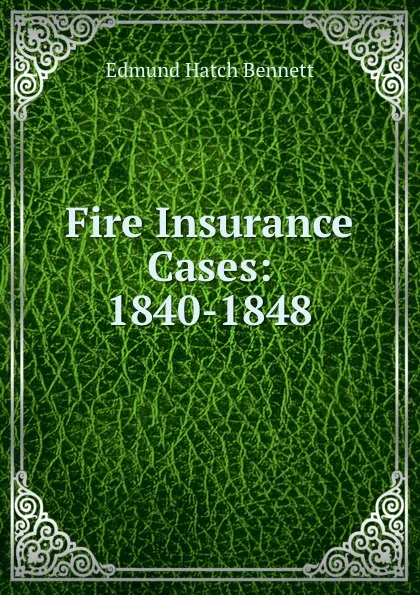 Обложка книги Fire Insurance Cases: 1840-1848, Edmund Hatch Bennett