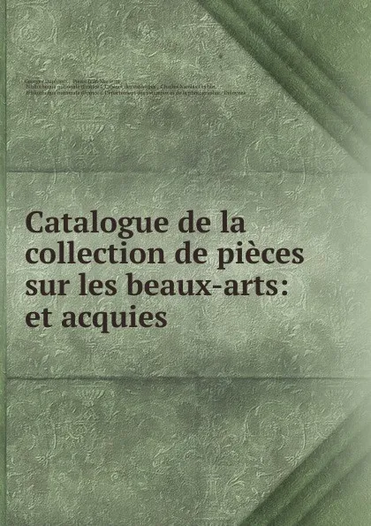 Обложка книги Catalogue de la collection de pieces sur les beaux-arts: et acquies ., Georges Duplessis