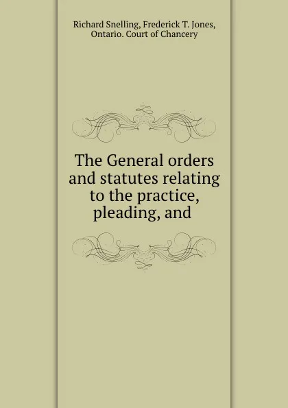 Обложка книги The General orders and statutes relating to the practice, pleading, and ., Richard Snelling