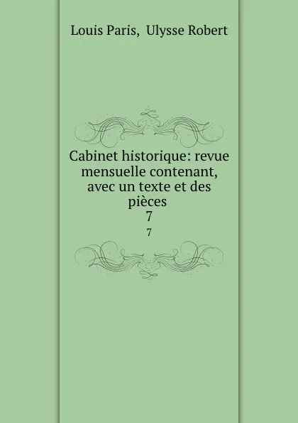 Обложка книги Cabinet historique: revue mensuelle contenant, avec un texte et des pieces . 7, Louis Paris