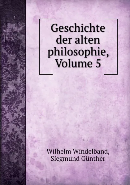 Обложка книги Geschichte der alten philosophie, Volume 5, Wilhelm Windelband