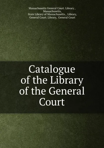 Обложка книги Catalogue of the Library of the General Court., Massachusetts General Court. Library