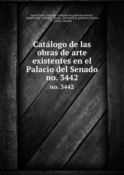 Обложка книги Catalogo de las obras de arte existentes en el Palacio del Senado. no. 3442, Spain Cortes. Senado. Comisión de gobierno interior