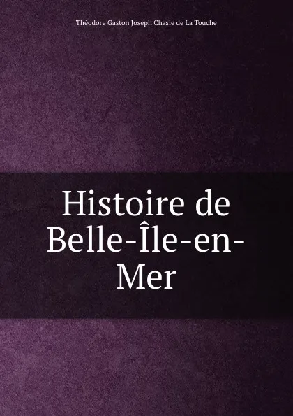 Обложка книги Histoire de Belle-Ile-en-Mer, Théodore Gaston Joseph Chasle de La Touche