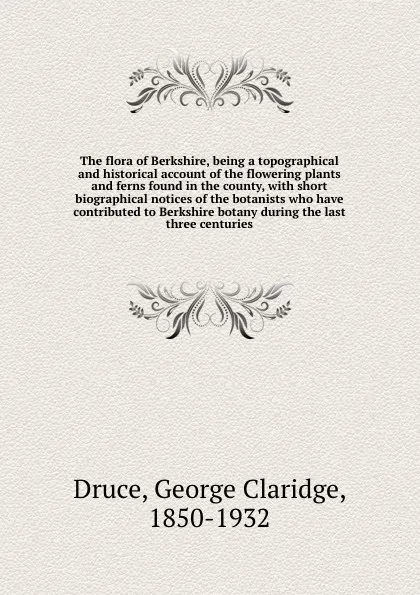 Обложка книги The flora of Berkshire, being a topographical and historical account of the flowering plants and ferns found in the county, with short biographical notices of the botanists who have contributed to Berkshire botany during the last three centuries, George Claridge Druce