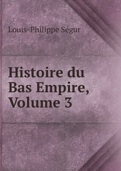 Обложка книги Histoire du Bas Empire, Volume 3, Louis-Philippe Ségur