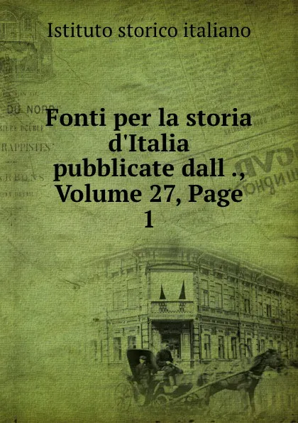 Обложка книги Fonti per la storia d.Italia pubblicate dall ., Volume 27,.Page 1, Istituto storico italiano