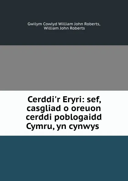 Обложка книги Cerddi.r Eryri: sef, casgliad o oreuon cerddi poblogaidd Cymru, yn cynwys ., Gwilym Cowlyd William John Roberts