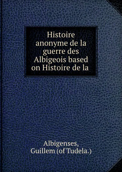 Обложка книги Histoire anonyme de la guerre des Albigeois based on Histoire de la ., Guillem Albigenses