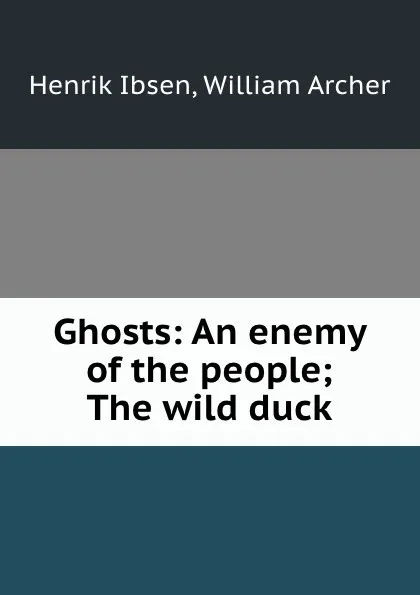 Обложка книги Ghosts: An enemy of the people; The wild duck, Henrik Ibsen