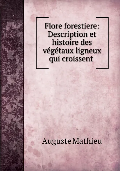 Обложка книги Flore forestiere: Description et histoire des vegetaux ligneux qui croissent ., Auguste Mathieu