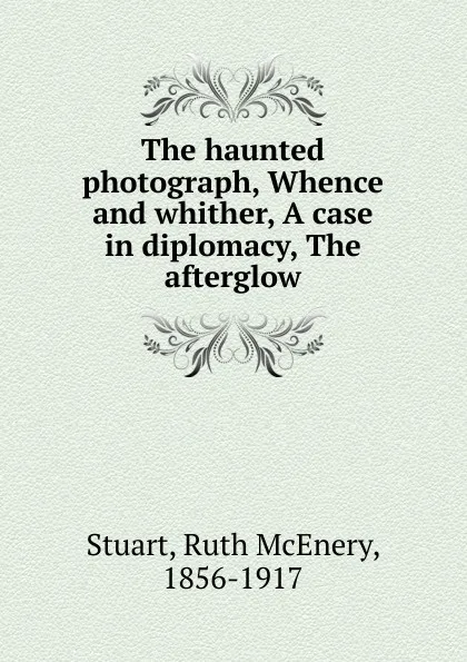 Обложка книги The haunted photograph, Whence and whither, A case in diplomacy, The afterglow, Ruth McEnery Stuart