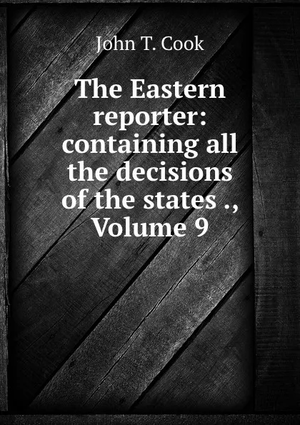 Обложка книги The Eastern reporter: containing all the decisions of the states ., Volume 9, John T. Cook