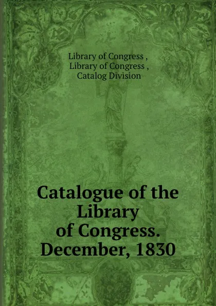 Обложка книги Catalogue of the Library of Congress. December, 1830, Library of Congress