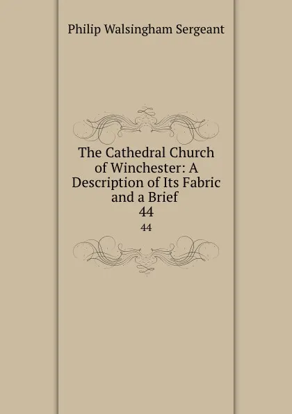 Обложка книги The Cathedral Church of Winchester: A Description of Its Fabric and a Brief . 44, Philip Walsingham Sergeant