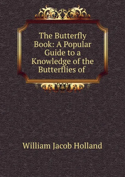 Обложка книги The Butterfly Book: A Popular Guide to a Knowledge of the Butterflies of ., William Jacob Holland