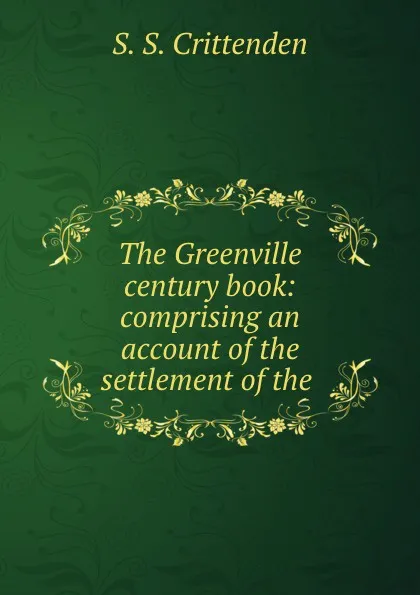 Обложка книги The Greenville century book: comprising an account of the settlement of the ., S.S. Crittenden