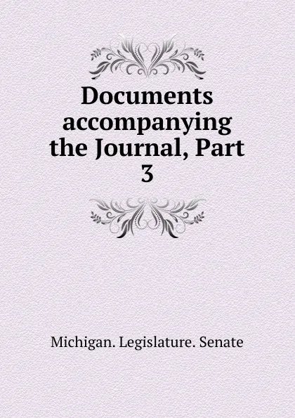 Обложка книги Documents accompanying the Journal, Part 3, Michigan. Legislature. Senate