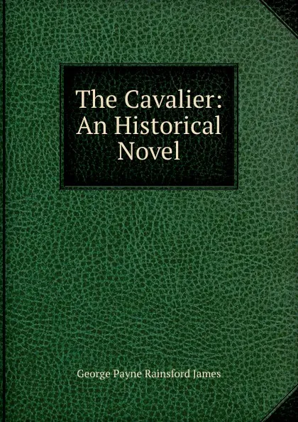 Обложка книги The Cavalier: An Historical Novel, G. P. James