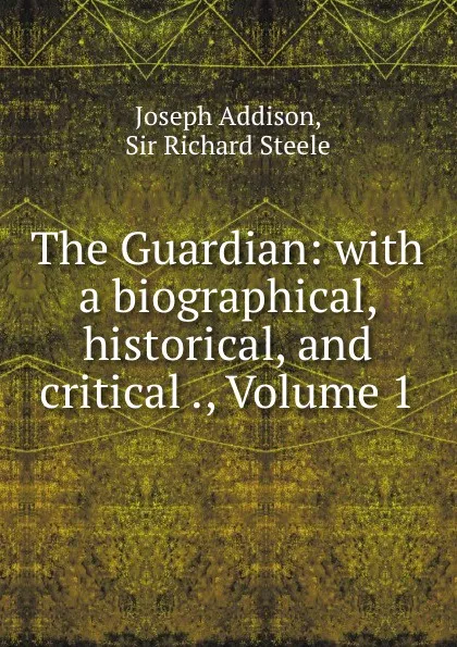 Обложка книги The Guardian: with a biographical, historical, and critical ., Volume 1, Joseph Addison