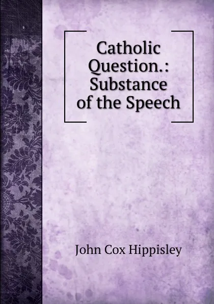 Обложка книги Catholic Question.: Substance of the Speech, John Cox Hippisley