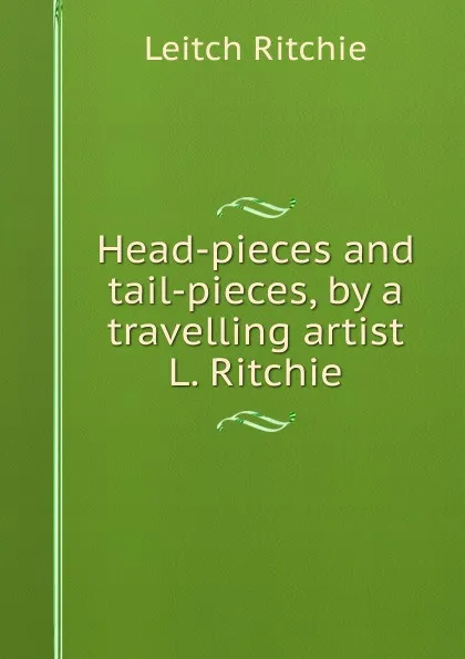 Обложка книги Head-pieces and tail-pieces, by a travelling artist L. Ritchie., Leitch Ritchie