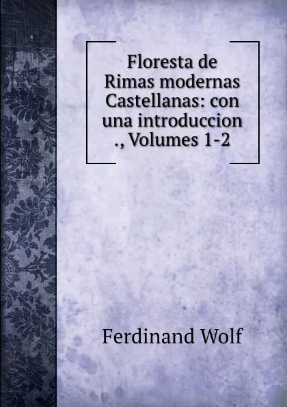 Обложка книги Floresta de Rimas modernas Castellanas: con una introduccion ., Volumes 1-2, Ferdinand Wolf