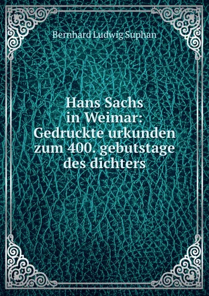 Обложка книги Hans Sachs in Weimar: Gedruckte urkunden zum 400. gebutstage des dichters, Bernhard Ludwig Suphan