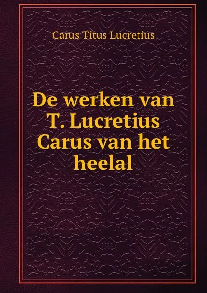 Обложка книги De werken van T. Lucretius Carus van het heelal, Titus Lucretius Carus