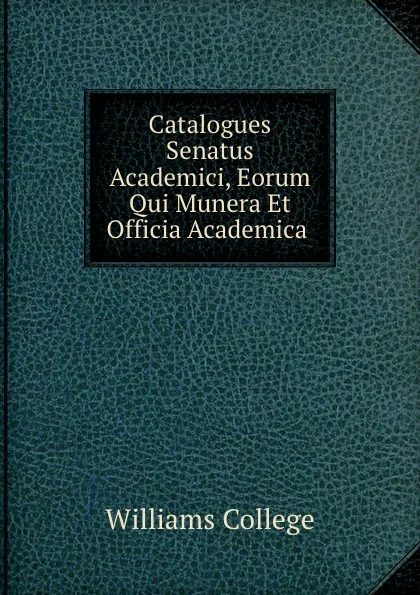 Обложка книги Catalogues Senatus Academici, Eorum Qui Munera Et Officia Academica ., Williams College