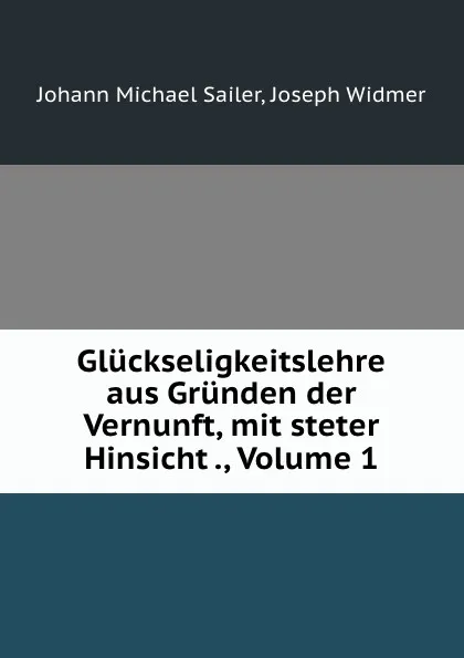 Обложка книги Gluckseligkeitslehre aus Grunden der Vernunft, mit steter Hinsicht ., Volume 1, Johann Michael Sailer