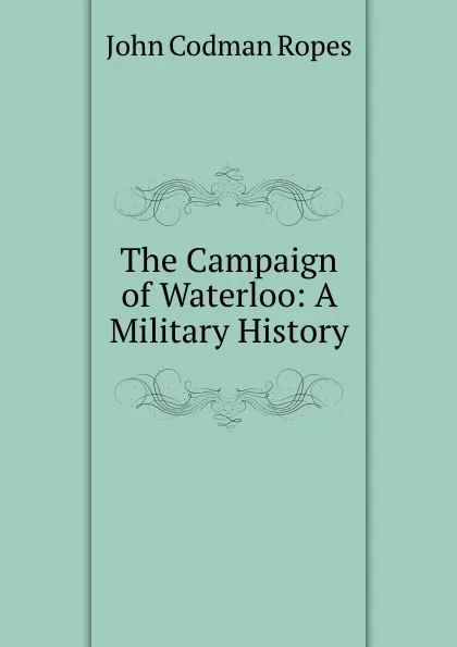 Обложка книги The Campaign of Waterloo: A Military History, John Codman Ropes