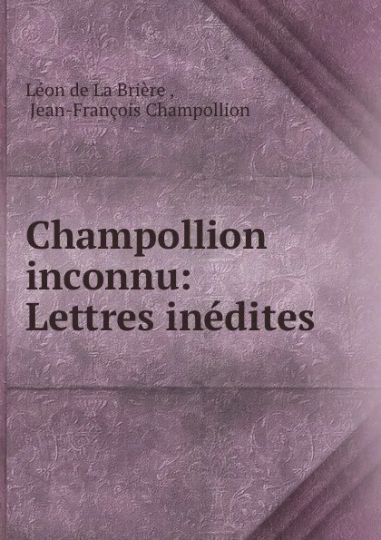 Обложка книги Champollion inconnu: Lettres inedites, Léon de La Brière