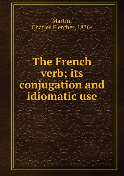 Обложка книги The French verb; its conjugation and idiomatic use, Charles Fletcher Martin